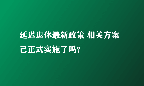 延迟退休最新政策 相关方案已正式实施了吗？