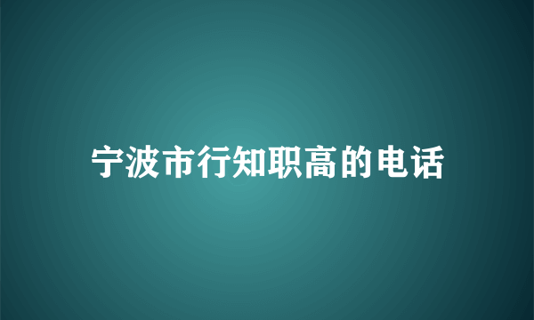 宁波市行知职高的电话