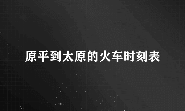 原平到太原的火车时刻表