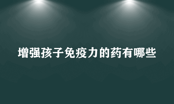 增强孩子免疫力的药有哪些