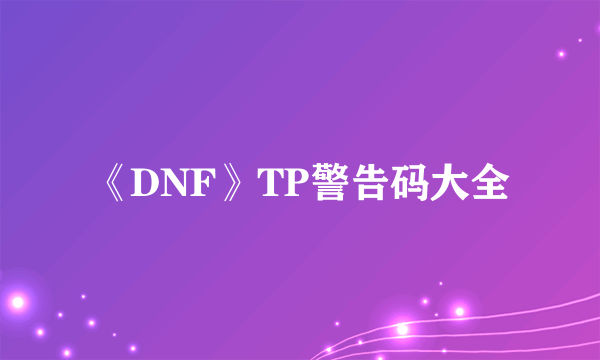 《DNF》TP警告码大全