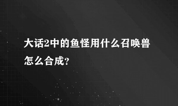 大话2中的鱼怪用什么召唤兽怎么合成？