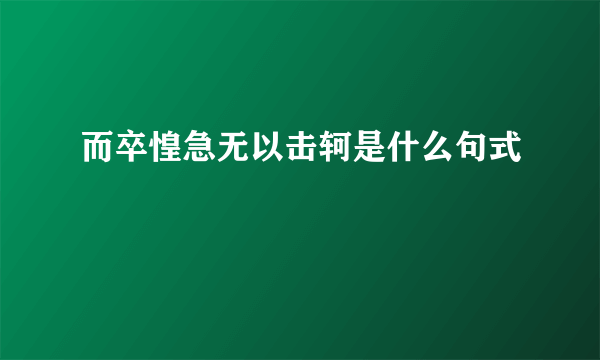 而卒惶急无以击轲是什么句式