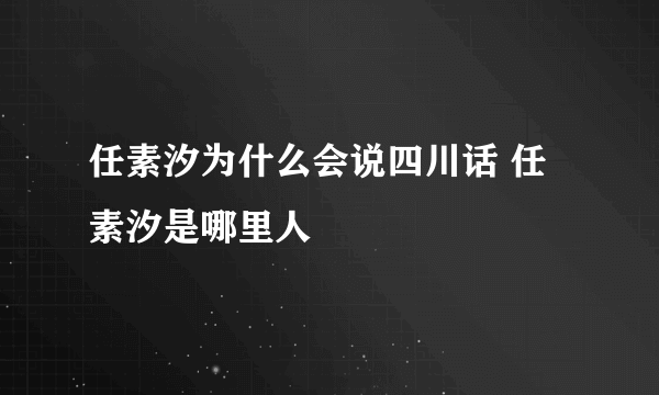 任素汐为什么会说四川话 任素汐是哪里人