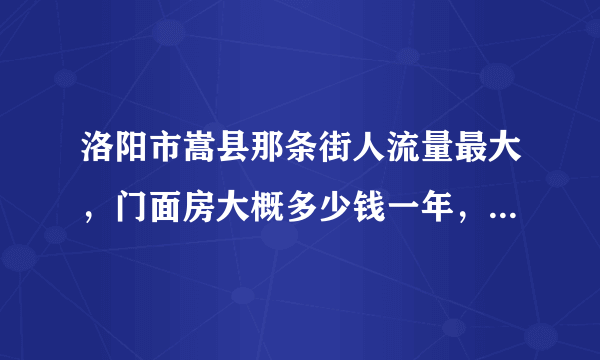 洛阳市嵩县那条街人流量最大，门面房大概多少钱一年，有转让费么？50平方左右的