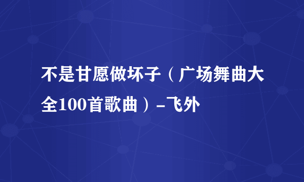 不是甘愿做坏子（广场舞曲大全100首歌曲）-飞外