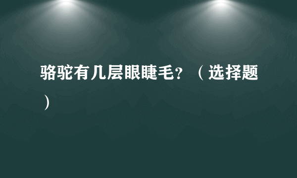 骆驼有几层眼睫毛？（选择题）