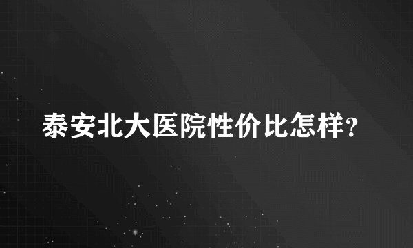 泰安北大医院性价比怎样？