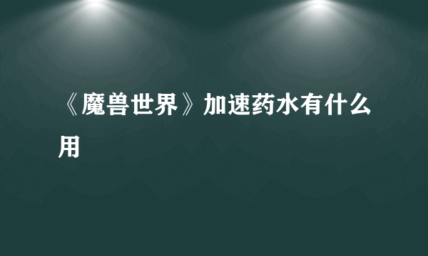 《魔兽世界》加速药水有什么用