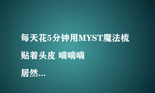 每天花5分钟用MYST魔法梳贴着头皮 嘀嘀嘀
居然开始震动了 感觉头皮微微酥酥麻麻 有一点点享受！