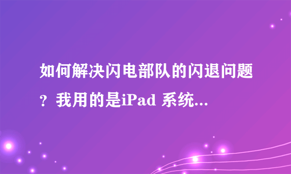 如何解决闪电部队的闪退问题？我用的是iPad 系统也是刚更新过的 把游戏删除重新安装也没用 求大神解答