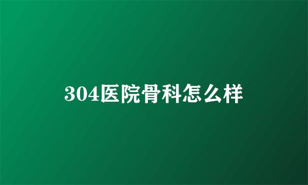 304医院骨科怎么样