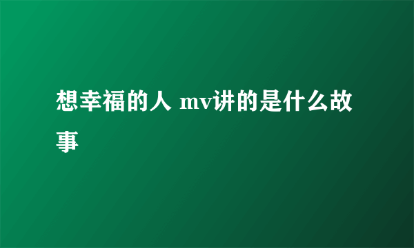 想幸福的人 mv讲的是什么故事