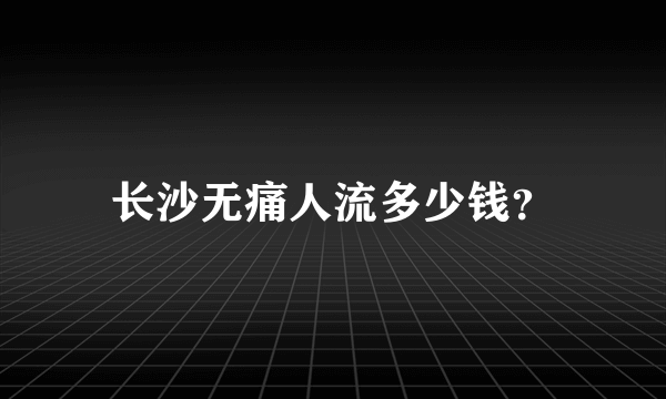 长沙无痛人流多少钱？