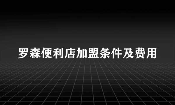 罗森便利店加盟条件及费用