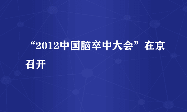 “2012中国脑卒中大会”在京召开