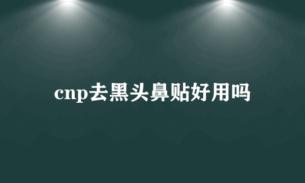 cnp去黑头鼻贴好用吗