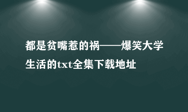 都是贫嘴惹的祸——爆笑大学生活的txt全集下载地址