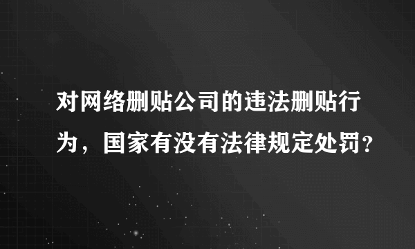 对网络删贴公司的违法删贴行为，国家有没有法律规定处罚？