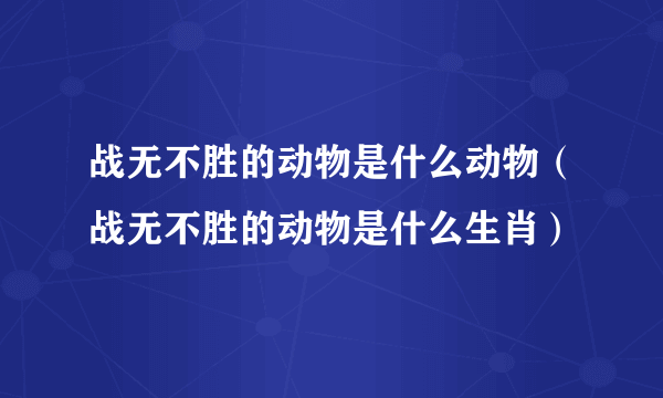 战无不胜的动物是什么动物（战无不胜的动物是什么生肖）