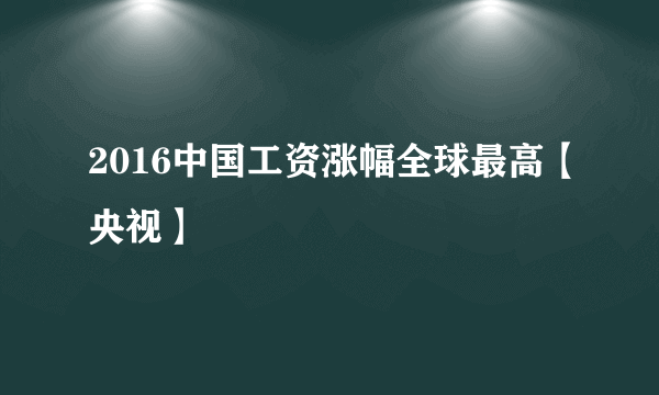 2016中国工资涨幅全球最高【央视】