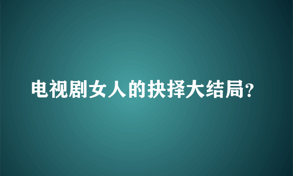 电视剧女人的抉择大结局？