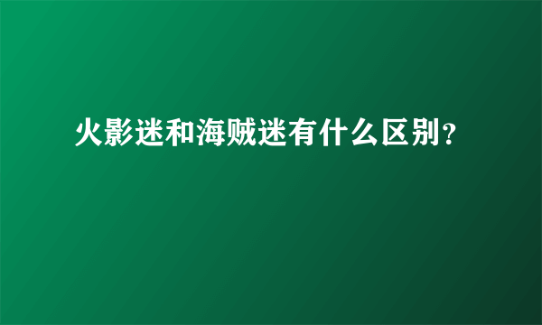 火影迷和海贼迷有什么区别？