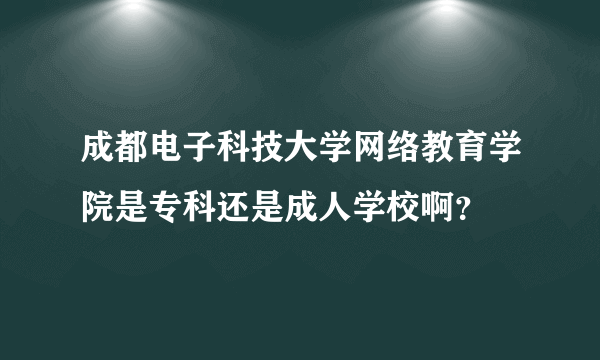 成都电子科技大学网络教育学院是专科还是成人学校啊？