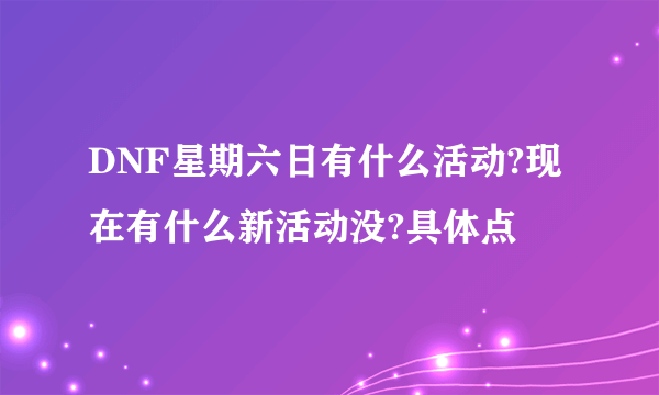 DNF星期六日有什么活动?现在有什么新活动没?具体点