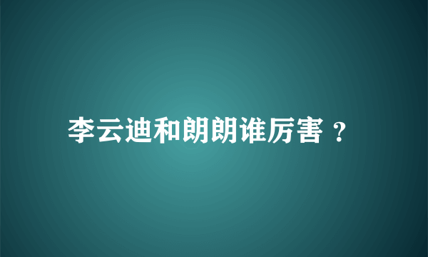 李云迪和朗朗谁厉害 ？