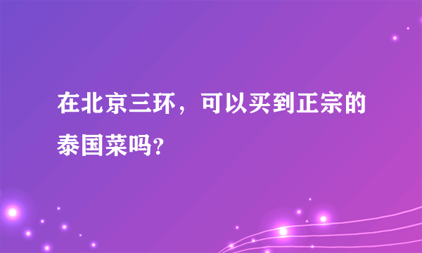 在北京三环，可以买到正宗的泰国菜吗？