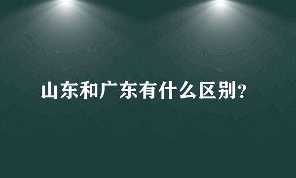 山东和广东有什么区别？