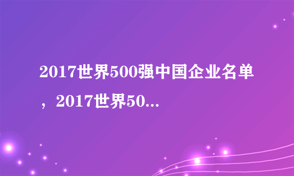 2017世界500强中国企业名单，2017世界500强中国有几个