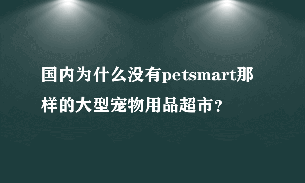 国内为什么没有petsmart那样的大型宠物用品超市？