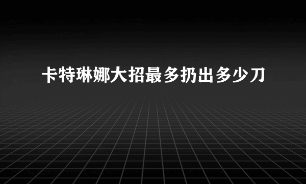 卡特琳娜大招最多扔出多少刀