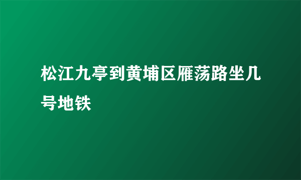 松江九亭到黄埔区雁荡路坐几号地铁