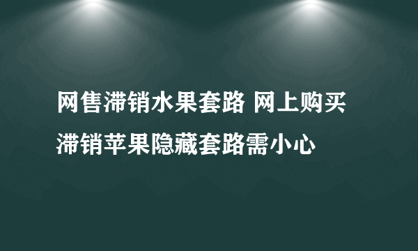 网售滞销水果套路 网上购买滞销苹果隐藏套路需小心