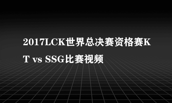 2017LCK世界总决赛资格赛KT vs SSG比赛视频