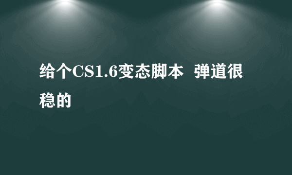 给个CS1.6变态脚本  弹道很稳的