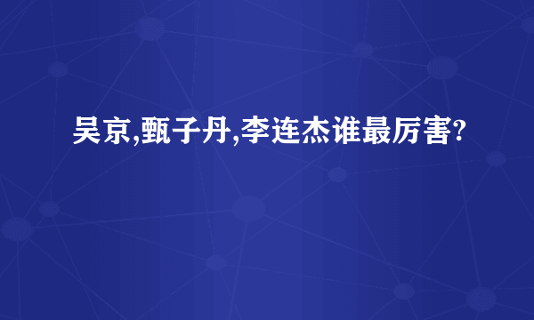 吴京,甄子丹,李连杰谁最厉害?