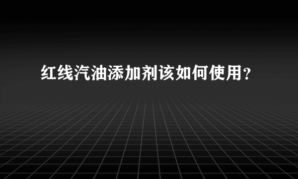 红线汽油添加剂该如何使用？