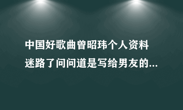 中国好歌曲曾昭玮个人资料 迷路了问问道是写给男友的？_飞外网