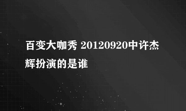 百变大咖秀 20120920中许杰辉扮演的是谁