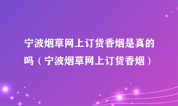 宁波烟草网上订货香烟是真的吗（宁波烟草网上订货香烟）