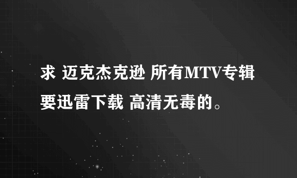 求 迈克杰克逊 所有MTV专辑 要迅雷下载 高清无毒的。