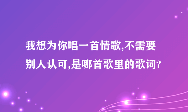 我想为你唱一首情歌,不需要别人认可,是哪首歌里的歌词?