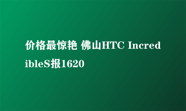 价格最惊艳 佛山HTC IncredibleS报1620