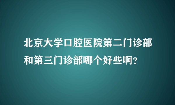 北京大学口腔医院第二门诊部和第三门诊部哪个好些啊？