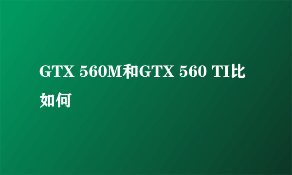 GTX 560M和GTX 560 TI比如何