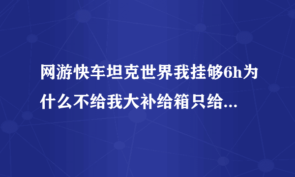 网游快车坦克世界我挂够6h为什么不给我大补给箱只给小的？同学是大补给箱和小补给箱.